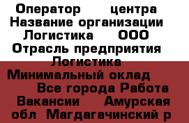 Оператор Call-центра › Название организации ­ Логистика365, ООО › Отрасль предприятия ­ Логистика › Минимальный оклад ­ 25 000 - Все города Работа » Вакансии   . Амурская обл.,Магдагачинский р-н